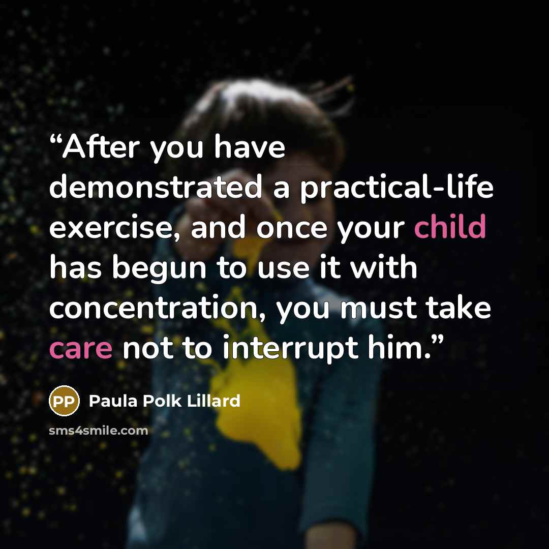 “After you have demonstrated a practical-life exercise, and once your child has begun to use it with concentration, you must take care not to interrupt him.” quote by Paula Polk Lillard