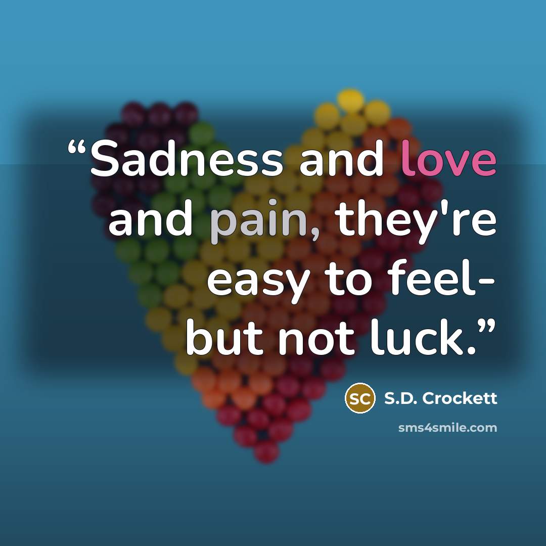 “Sadness and love and pain, they're easy to feel- but not luck.” quote by S.D. Crockett