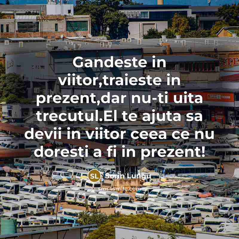 “Gandeste in viitor,traieste in prezent,dar nu-ti uita trecutul.El te ajuta sa devii in viitor ceea ce nu doresti a fi in prezent!” quote by Sorin Lungu