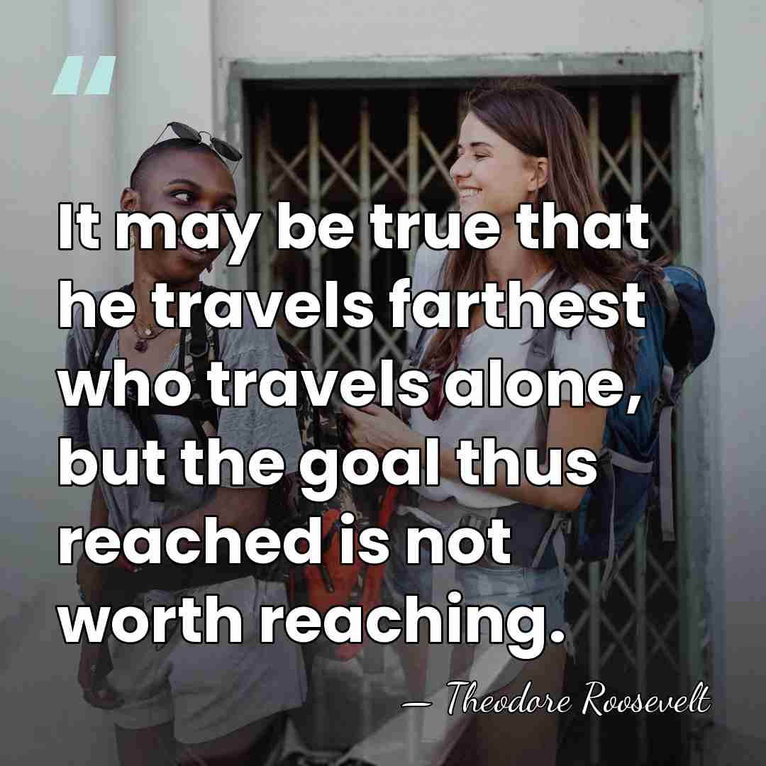 It may be true that he travels farthest who travels alone, but&hellip; - Theodore Roosevelt