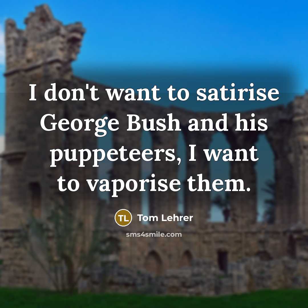 “I don't want to satirise George Bush and his puppeteers,…” quote by Tom Lehrer