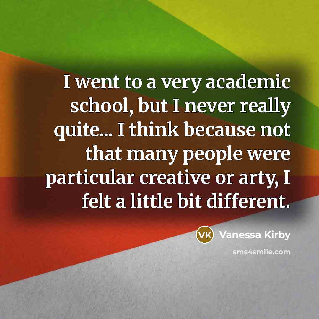 “I went to a very academic school, but I never really quite... I think because not that many people were particular creative or arty, I felt a little bit different.” quote by Vanessa Kirby