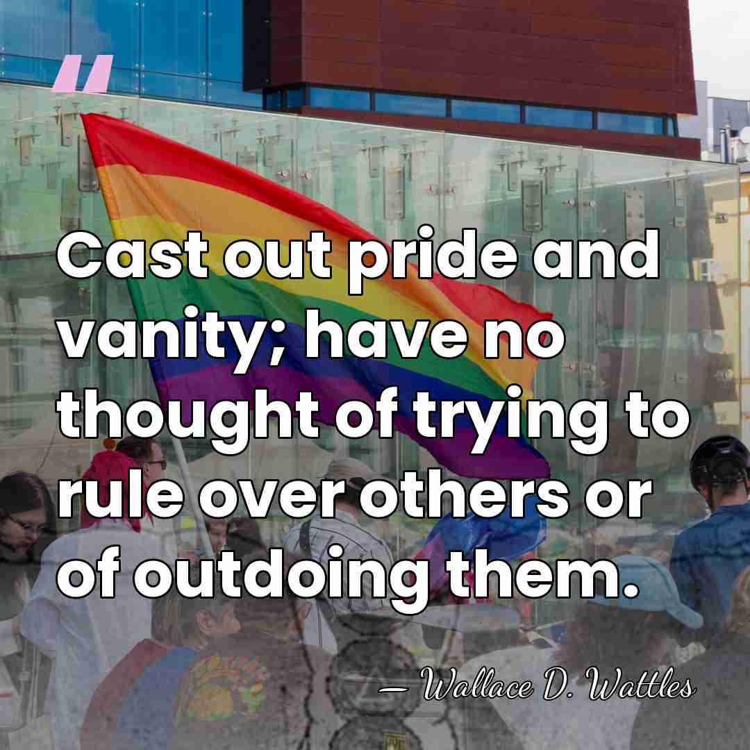 Cast out pride and vanity; have no thought of trying to rule&hellip; - Wallace D. Wattles