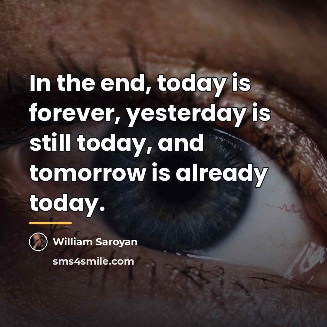 “In the end, today is forever, yesterday is still today,…” quote by William Saroyan