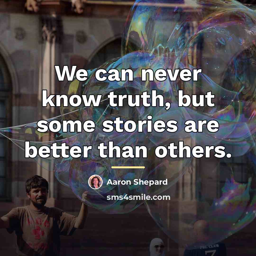 “We can never know truth, but some stories are better…” quote by Aaron Shepard