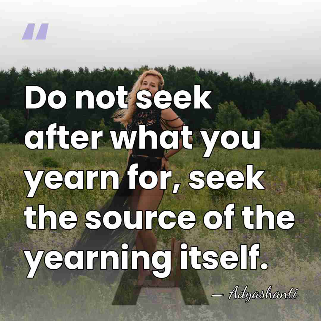 Do not seek after what you yearn for, seek the source of&hellip; - Adyashanti