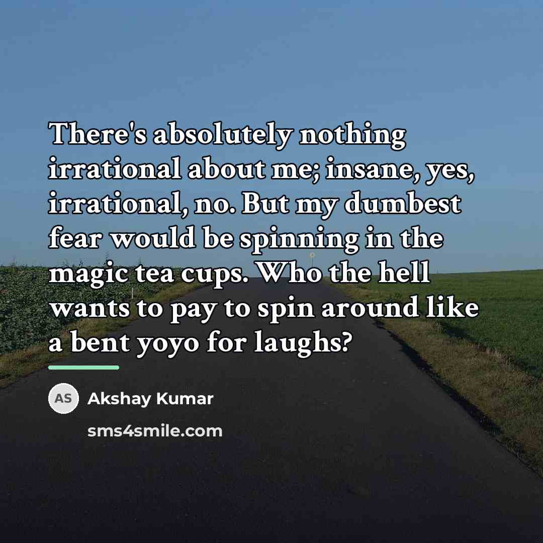 “There's absolutely nothing irrational about me; insane, yes, irrational, no.…” quote by Akshay Kumar