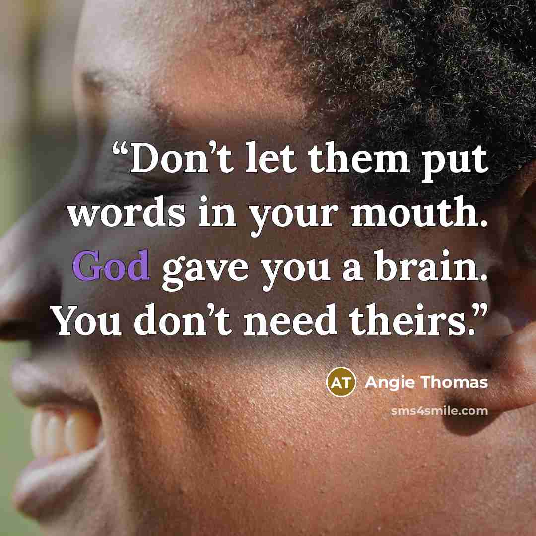 “Don’t let them put words in your mouth. God gave you a brain. You don’t need theirs.” quote by Angie Thomas