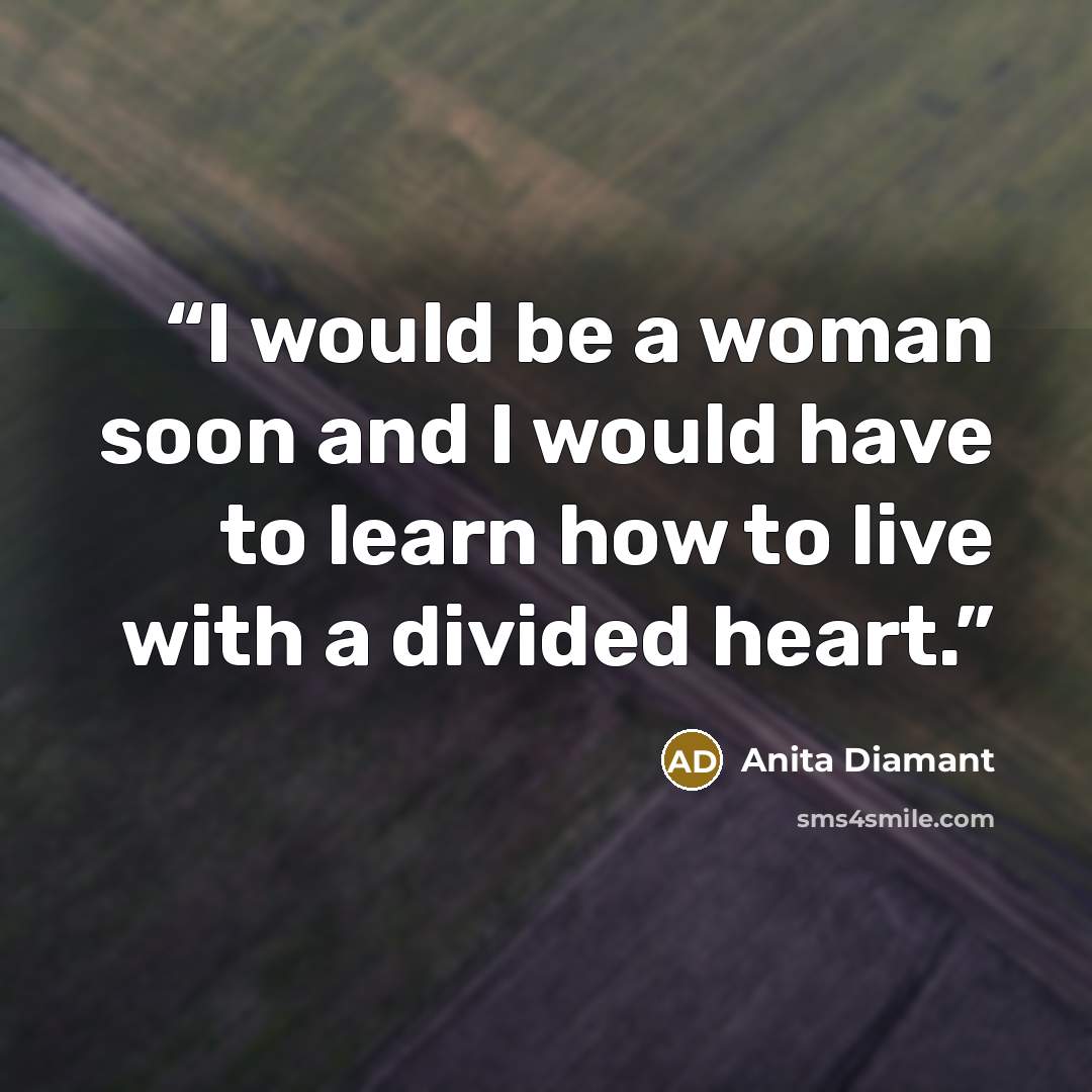 “I would be a woman soon and I would have to learn how to live with a divided heart.” quote by Anita Diamant