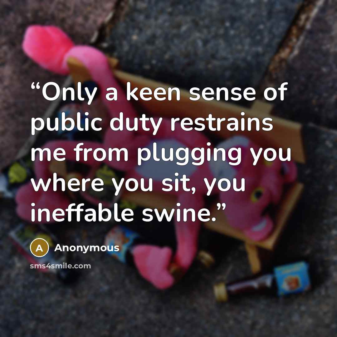 “Only a keen sense of public duty restrains me from plugging you where you sit, you ineffable swine.” quote by Anonymous