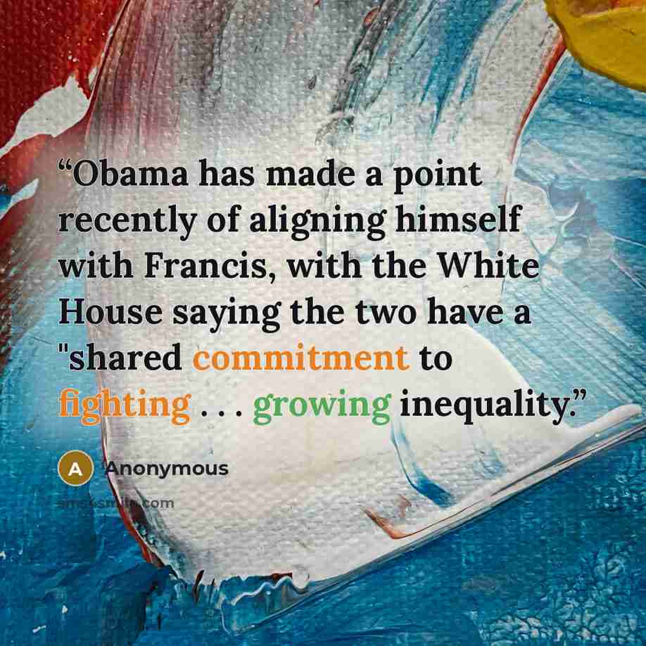 “Obama has made a point recently of aligning himself with Francis, with the White House saying the two have a "shared commitment to fighting . . . growing inequality.” quote by Anonymous