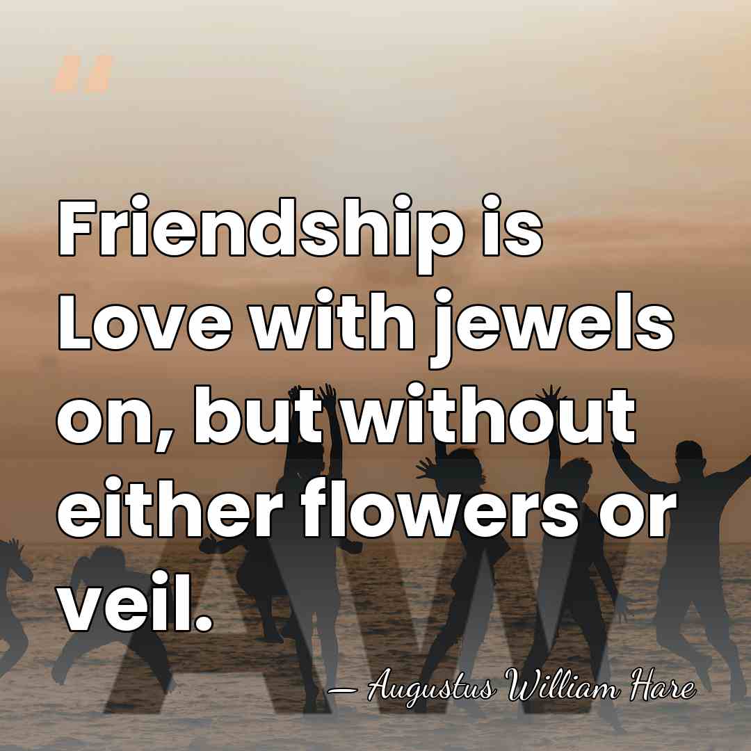 Friendship is Love with jewels on, but without either flowers or veil. - Augustus William Hare