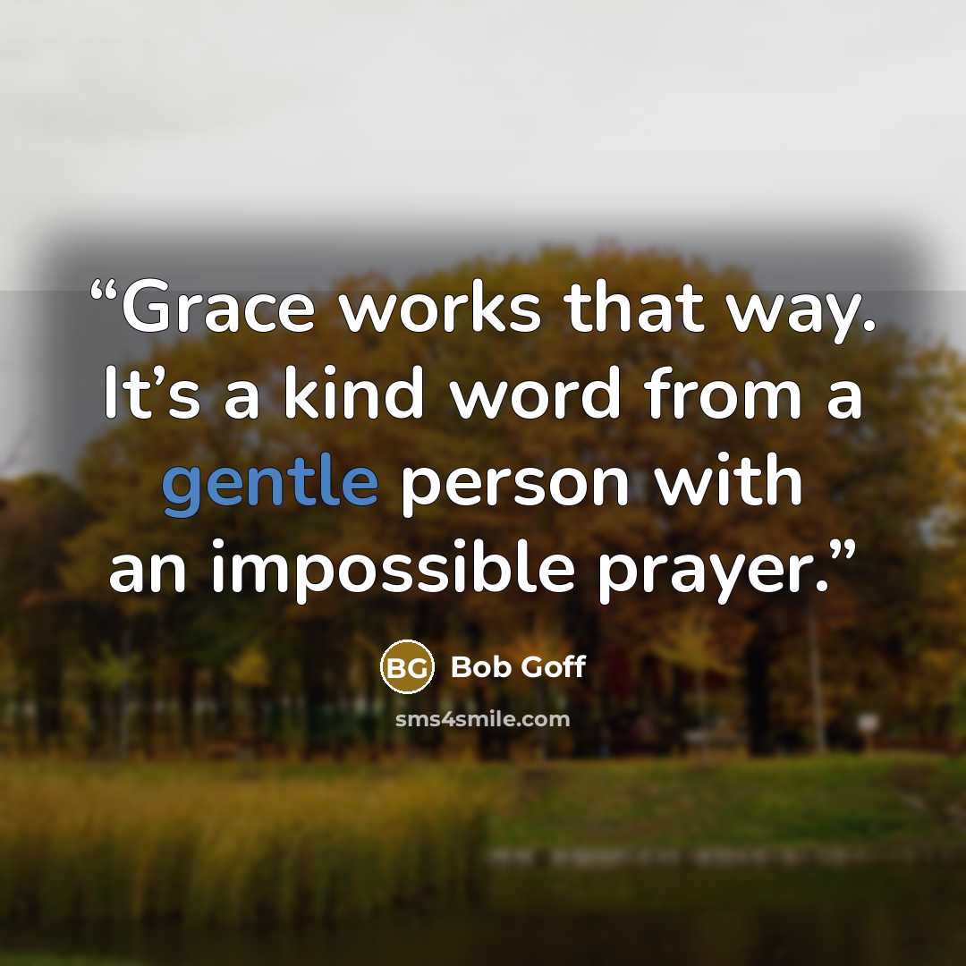 “Grace works that way. It’s a kind word from a gentle person with an impossible prayer.” quote by Bob Goff