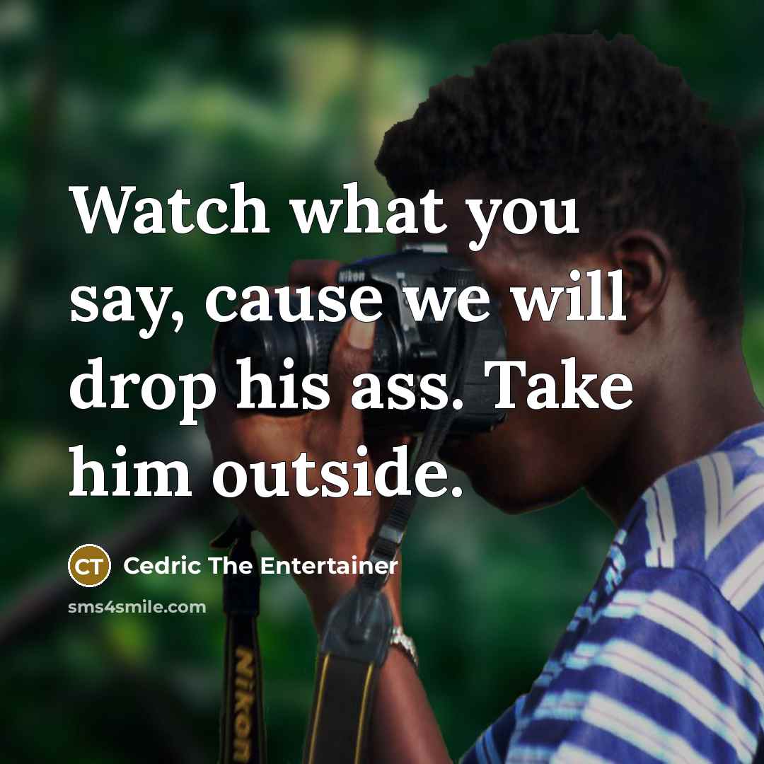 “Watch what you say, cause we will drop his ass.…” quote by Cedric The Entertainer