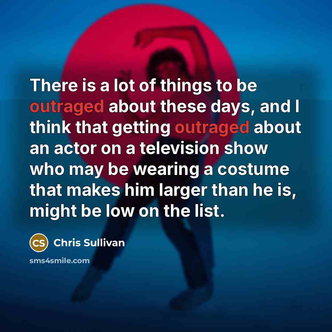 “There is a lot of things to be outraged about…” quote by Chris Sullivan