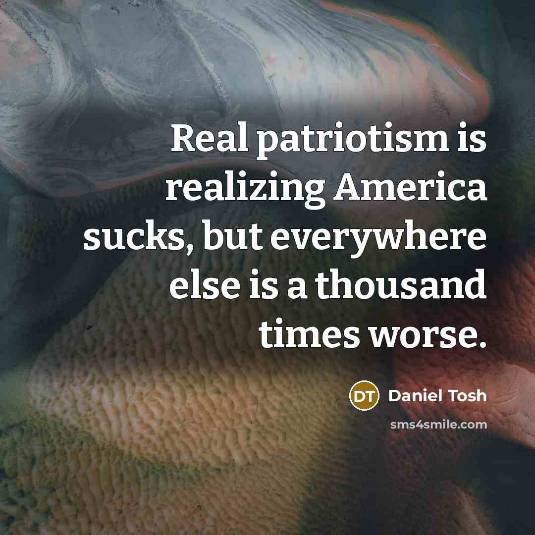 “Real patriotism is realizing America sucks, but everywhere else is…” quote by Daniel Tosh