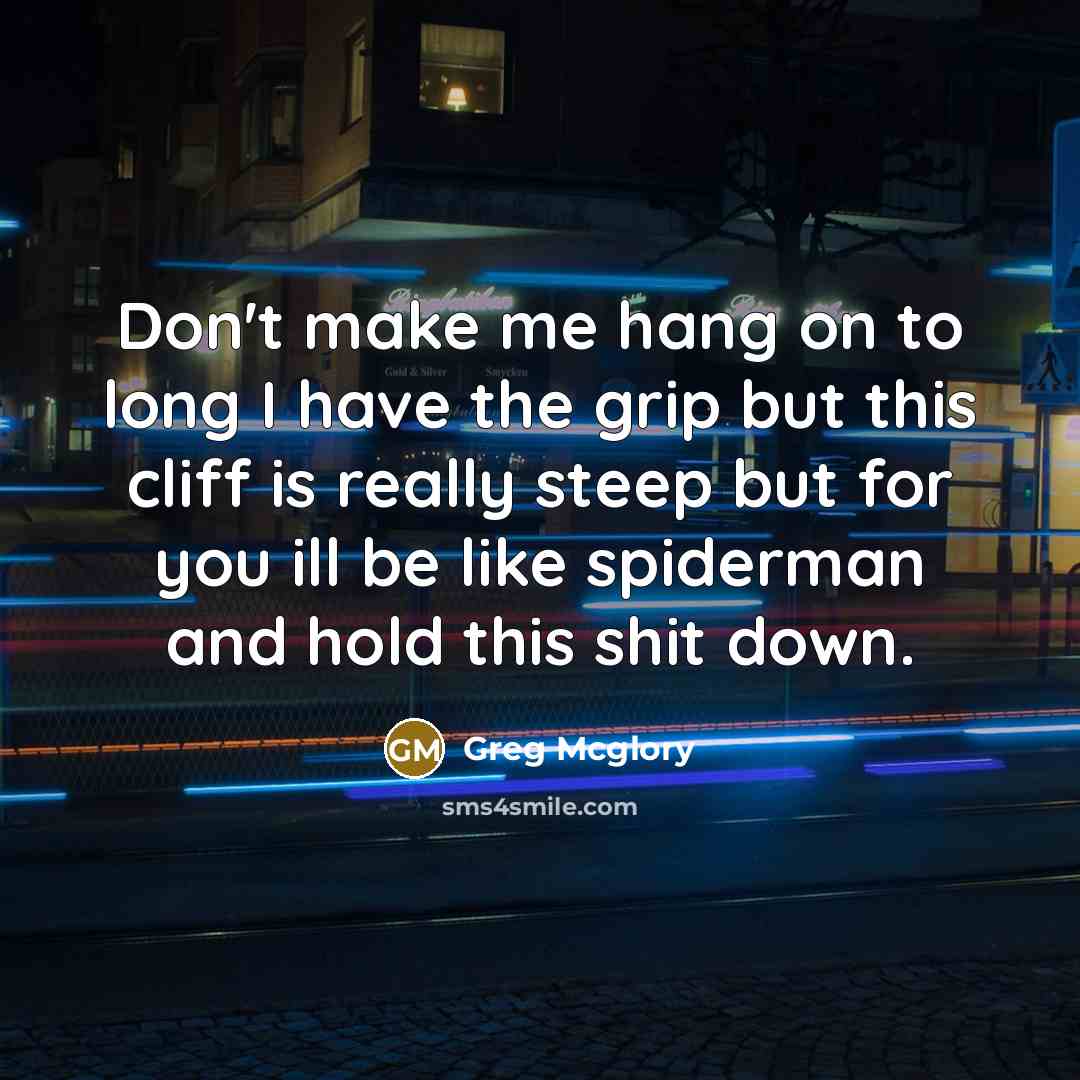 “Don't make me hang on to long I have the grip but this cliff is really steep but for you ill be like spiderman and hold this shit down.” quote by Greg Mcglory
