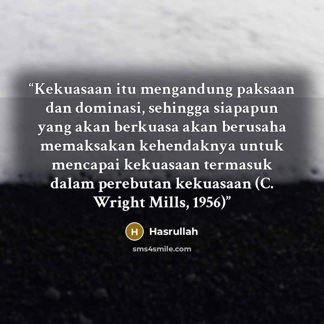 “Kekuasaan itu mengandung paksaan dan dominasi, sehingga siapapun yang akan berkuasa akan berusaha memaksakan kehendaknya untuk mencapai kekuasaan termasuk dalam perebutan kekuasaan (C. Wright Mills, 1956)” quote by Hasrullah