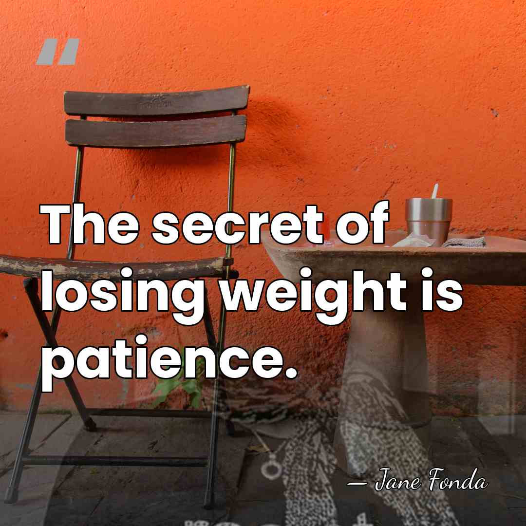 The secret of losing weight is patience. - Jane Fonda