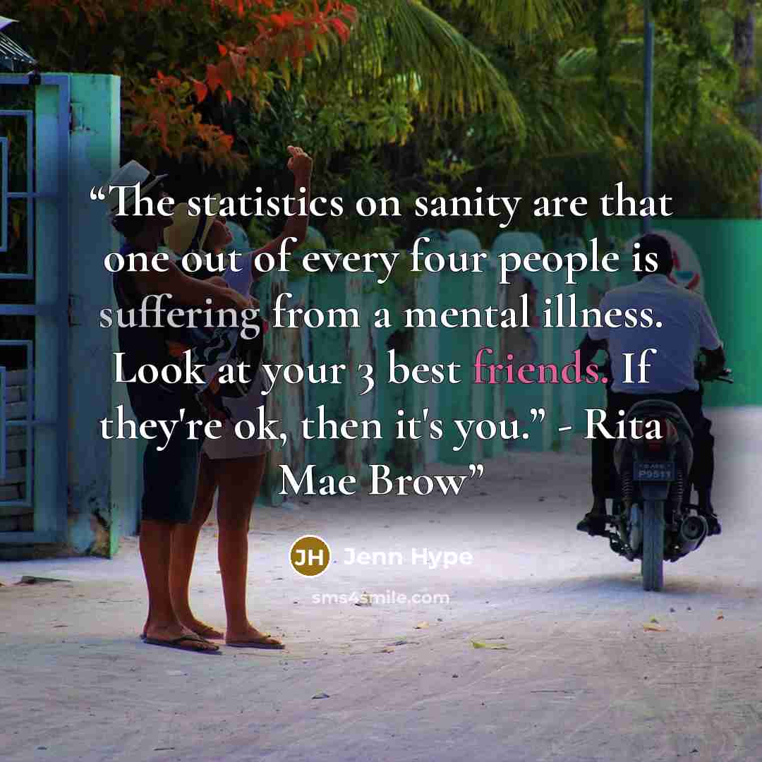 “The statistics on sanity are that one out of every four people is suffering from a mental illness. Look at your 3 best friends. If they're ok, then it's you.” - Rita Mae Brow” quote by Jenn Hype