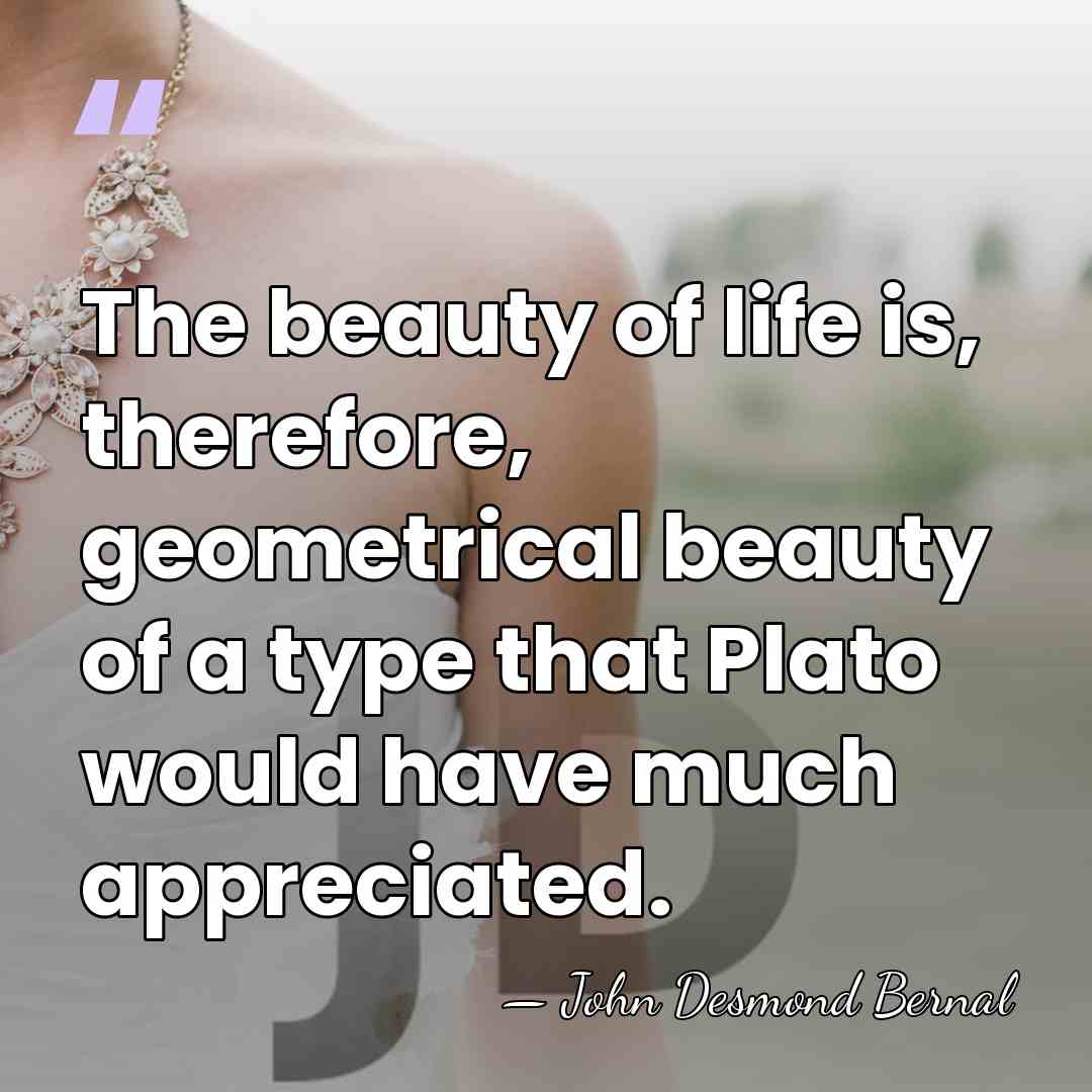 The beauty of life is, therefore, geometrical beauty of a type that&hellip; - John Desmond Bernal