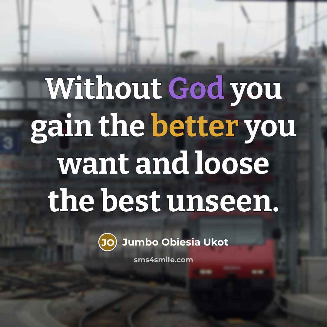 “Without God you gain the better you want and loose the best unseen.” quote by Jumbo Obiesia Ukot