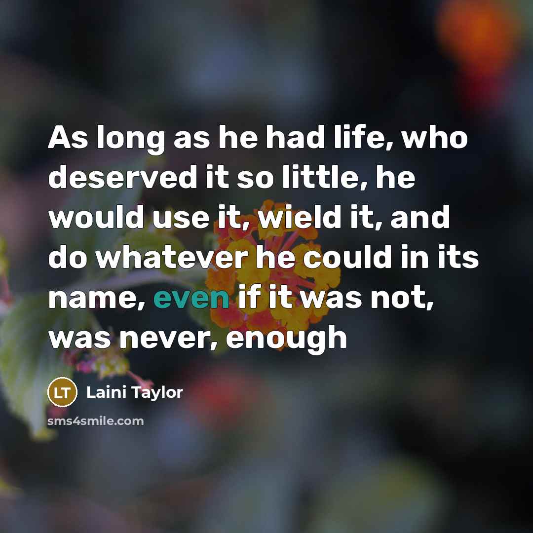 “As long as he had life, who deserved it so little, he would use it, wield it, and do whatever he could in its name, even if it was not, was never, enough” quote by Laini Taylor