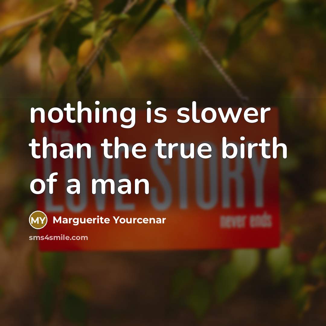 “nothing is slower than the true birth of a man…” quote by Marguerite Yourcenar