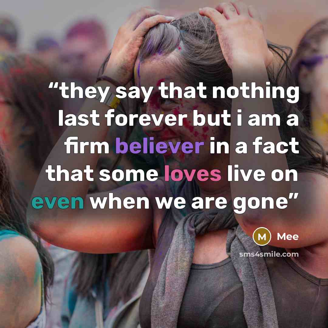 “they say that nothing last forever but i am a firm believer in a fact that some loves live on even when we are gone” quote by mee