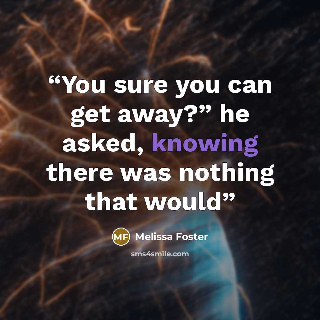 “You sure you can get away?” he asked, knowing there was nothing that would” quote by Melissa Foster