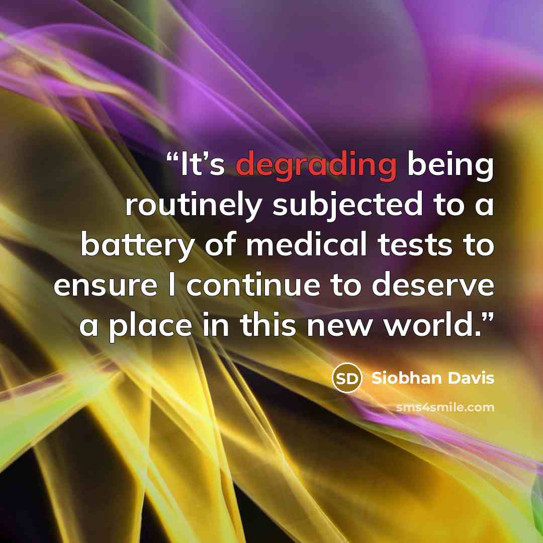“It’s degrading being routinely subjected to a battery of medical tests to ensure I continue to deserve a place in this new world.” quote by Siobhan Davis