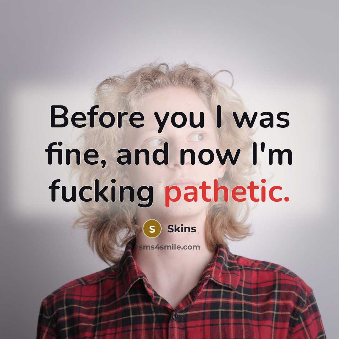 “Before you I was fine, and now I'm fucking pathetic.…” quote by Skins
