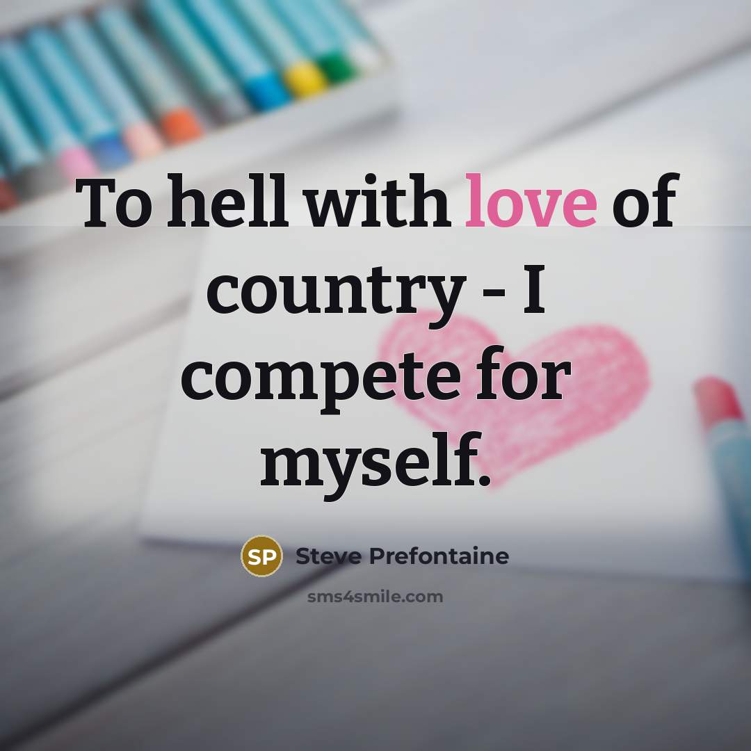 “To hell with love of country - I compete for…” quote by Steve Prefontaine