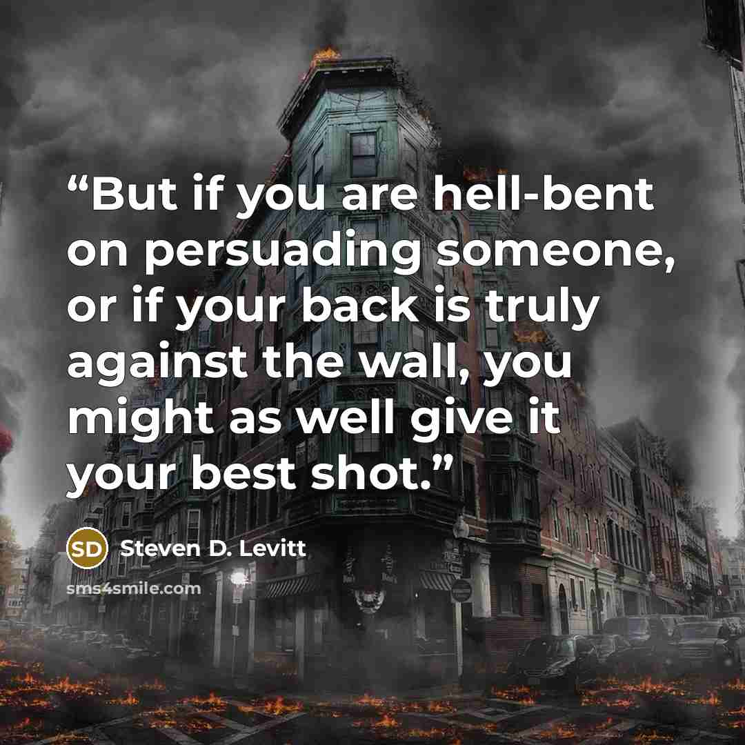 “But if you are hell-bent on persuading someone, or if your back is truly against the wall, you might as well give it your best shot.” quote by Steven D. Levitt