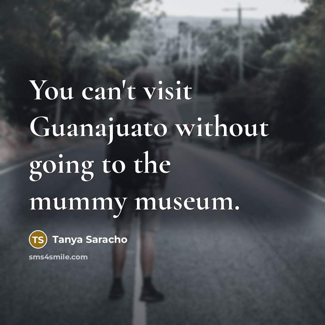 “You can't visit Guanajuato without going to the mummy museum.…” quote by Tanya Saracho