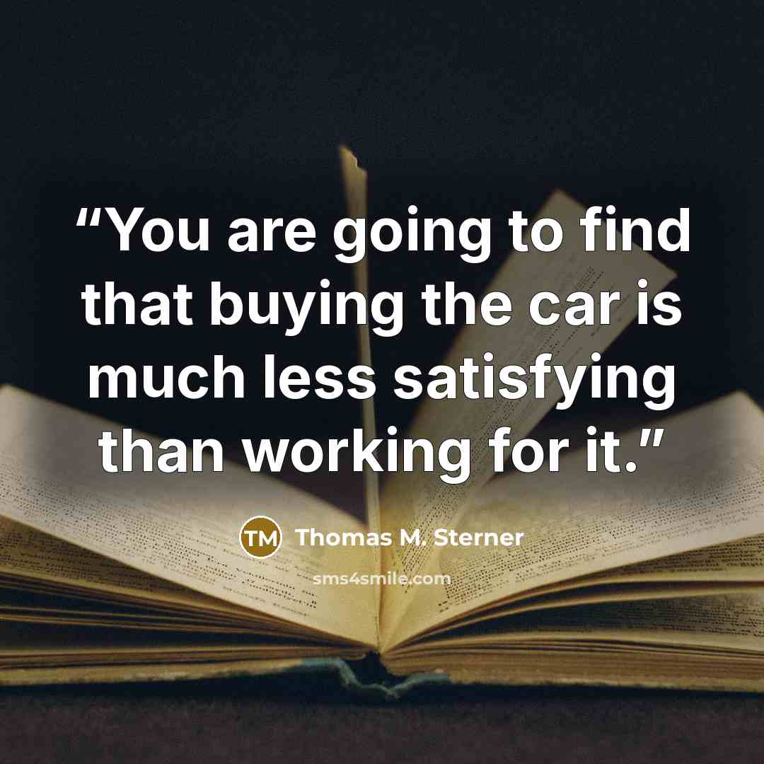 “You are going to find that buying the car is much less satisfying than working for it.” quote by Thomas M. Sterner