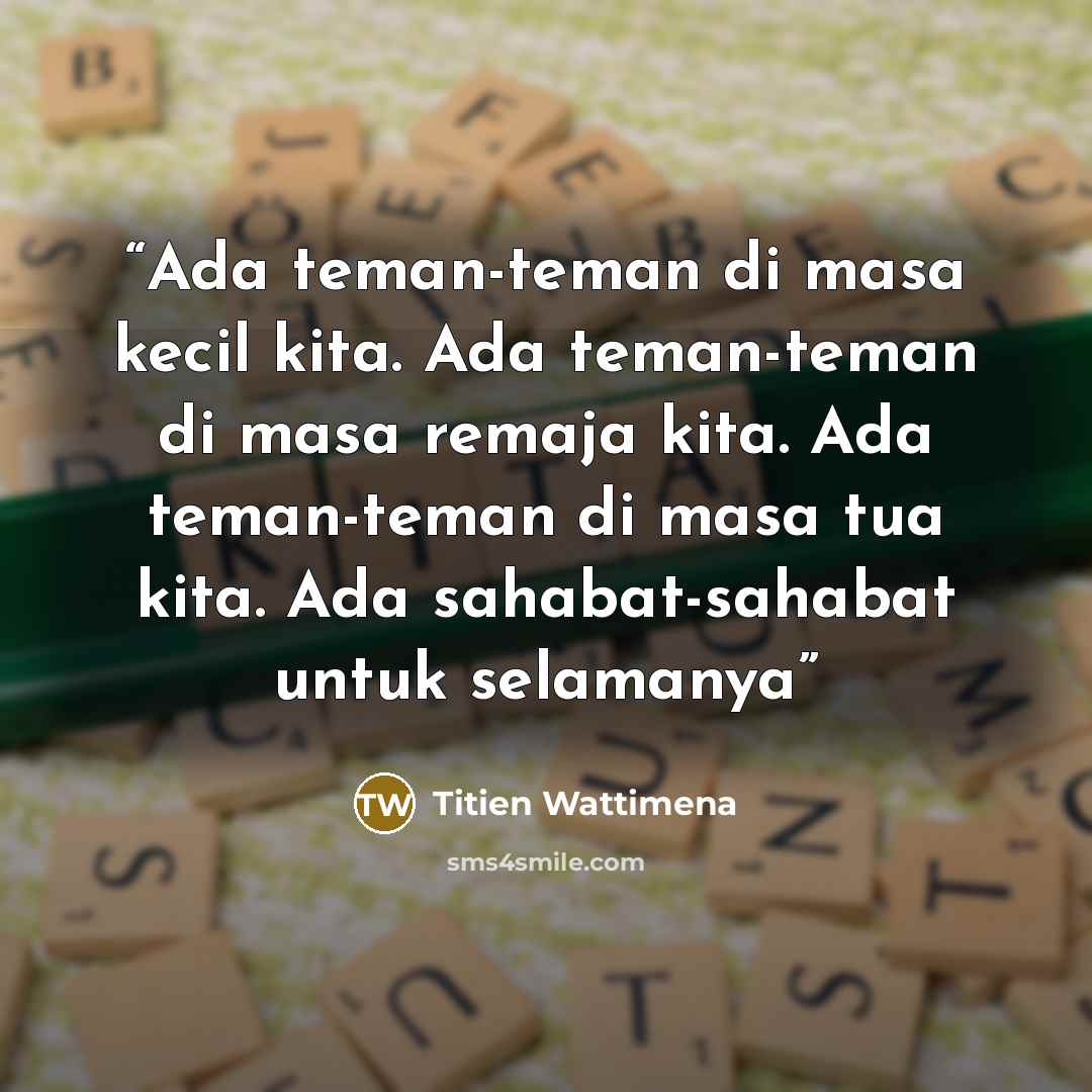 “Ada teman-teman di masa kecil kita. Ada teman-teman di masa remaja kita. Ada teman-teman di masa tua kita. Ada sahabat-sahabat untuk selamanya” quote by Titien Wattimena