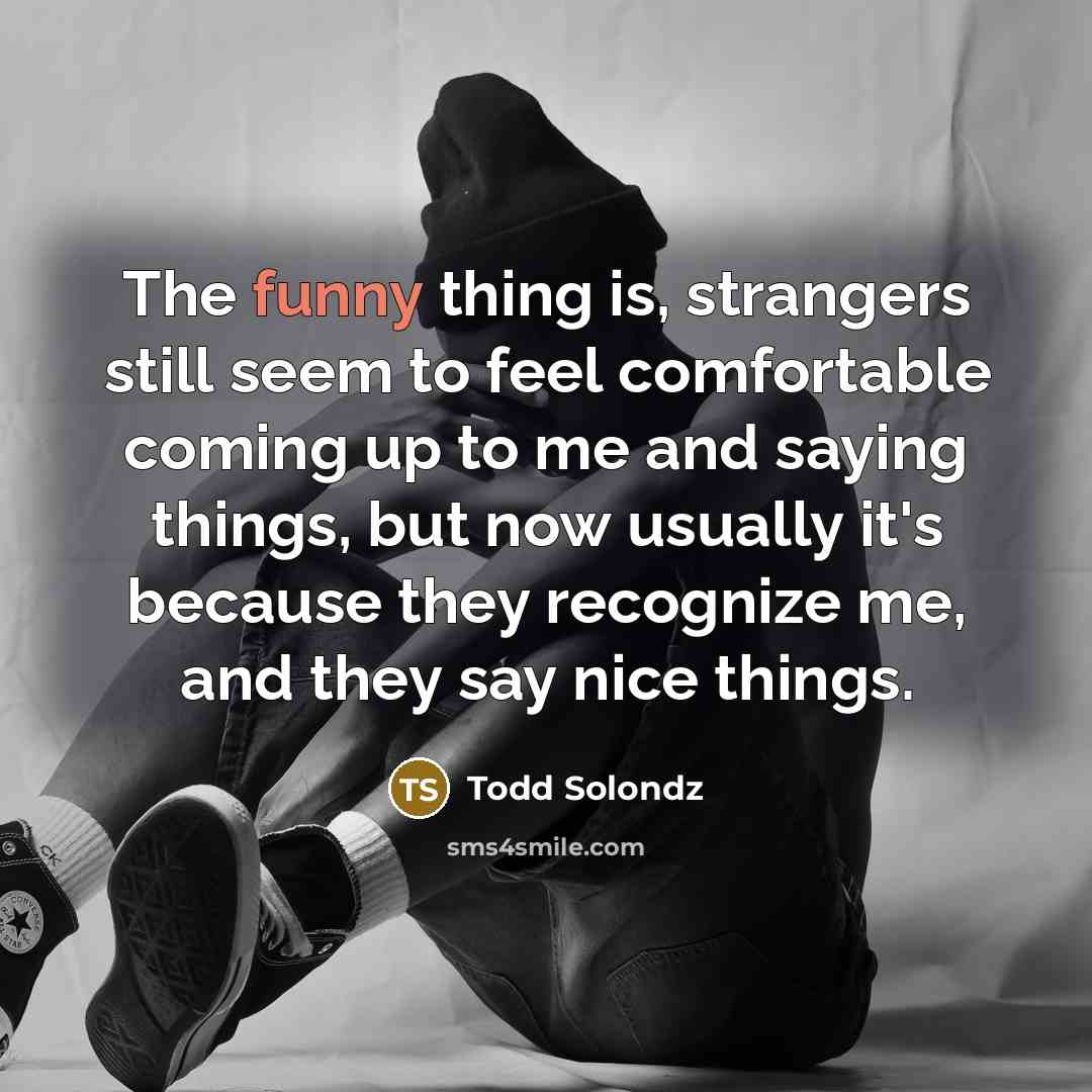“The funny thing is, strangers still seem to feel comfortable…” quote by Todd Solondz