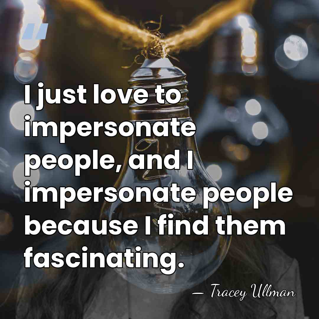 I just love to impersonate people, and I impersonate people because I&hellip; - Tracey Ullman