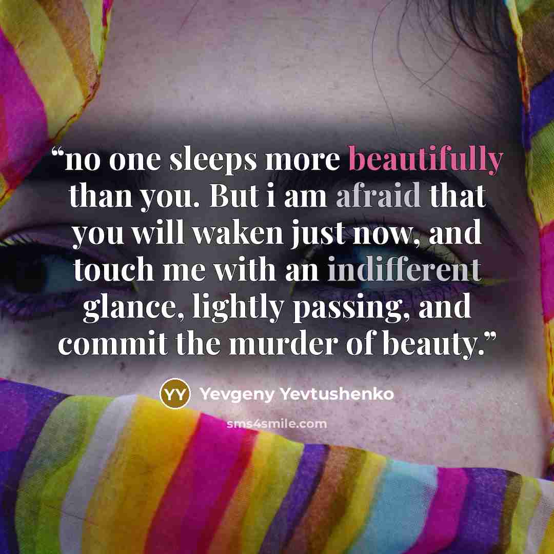 “no one sleeps more beautifully than you. But i am afraid that you will waken just now, and touch me with an indifferent glance, lightly passing, and commit the murder of beauty.” quote by yevgeny yevtushenko