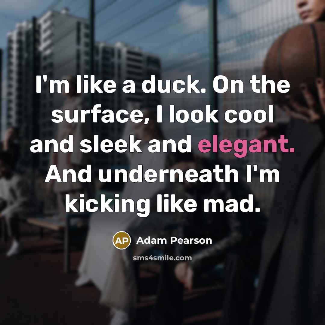 “I'm like a duck. On the surface, I look cool…” quote by Adam Pearson
