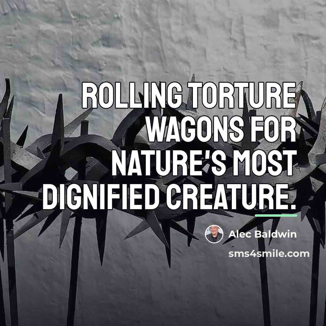“Rolling torture wagons for nature's most dignified creature.…” quote by Alec Baldwin