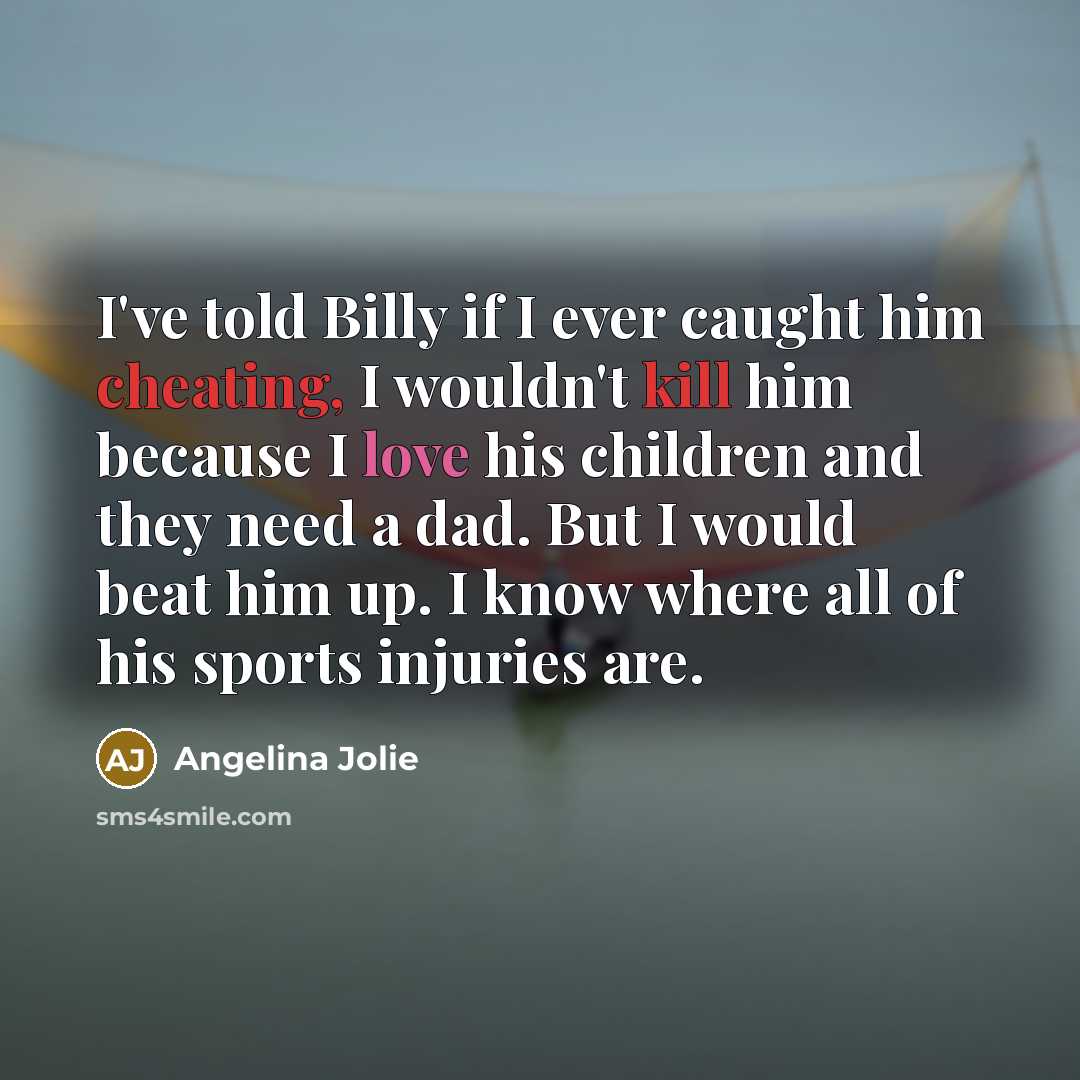 “I've told Billy if I ever caught him cheating, I wouldn't kill him because I love his children and they need a dad. But I would beat him up. I know where all of his sports injuries are.” quote by Angelina Jolie