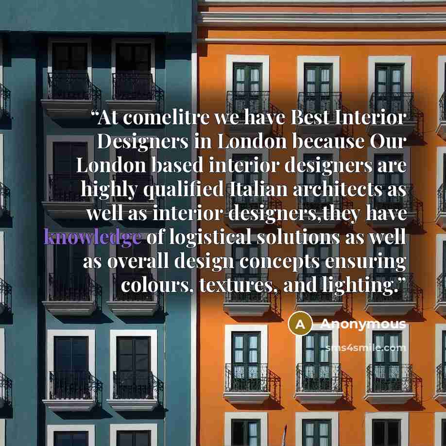 “At comelitre we have Best Interior Designers in London because Our London based interior designers are highly qualified Italian architects as well as interior designers,they have knowledge of logistical solutions as well as overall design concepts ensuring colours, textures, and lighting.” quote by Anonymous