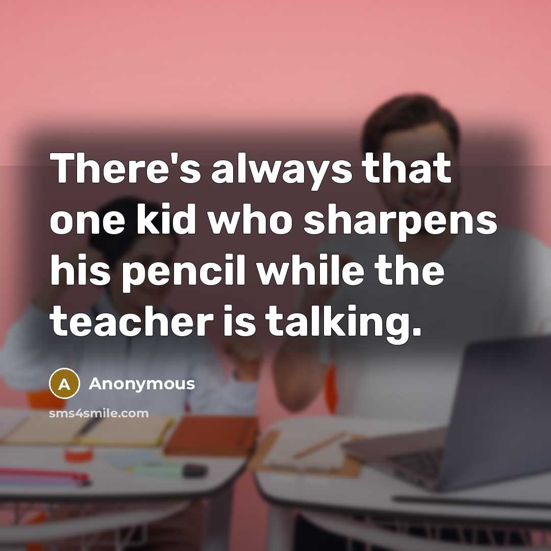“There's always that one kid who sharpens his pencil while the teacher is talking.” quote by Anonymous