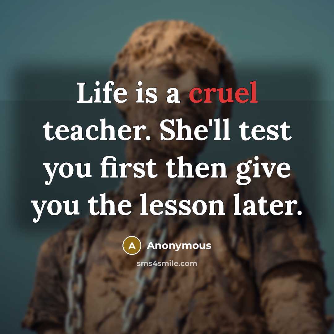 “Life is a cruel teacher. She'll test you first then…” quote by Anonymous