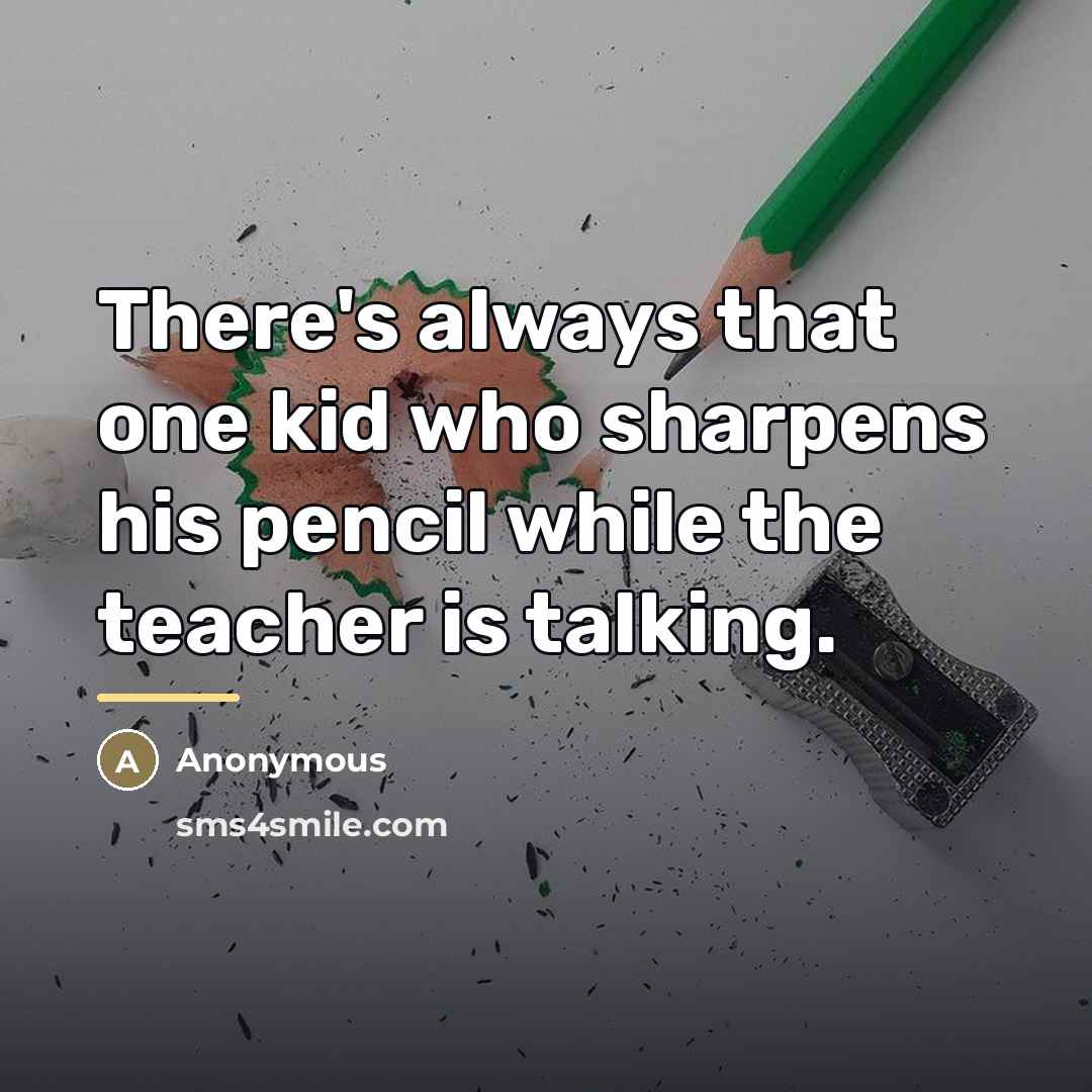 “There's always that one kid who sharpens his pencil while…” quote by Anonymous