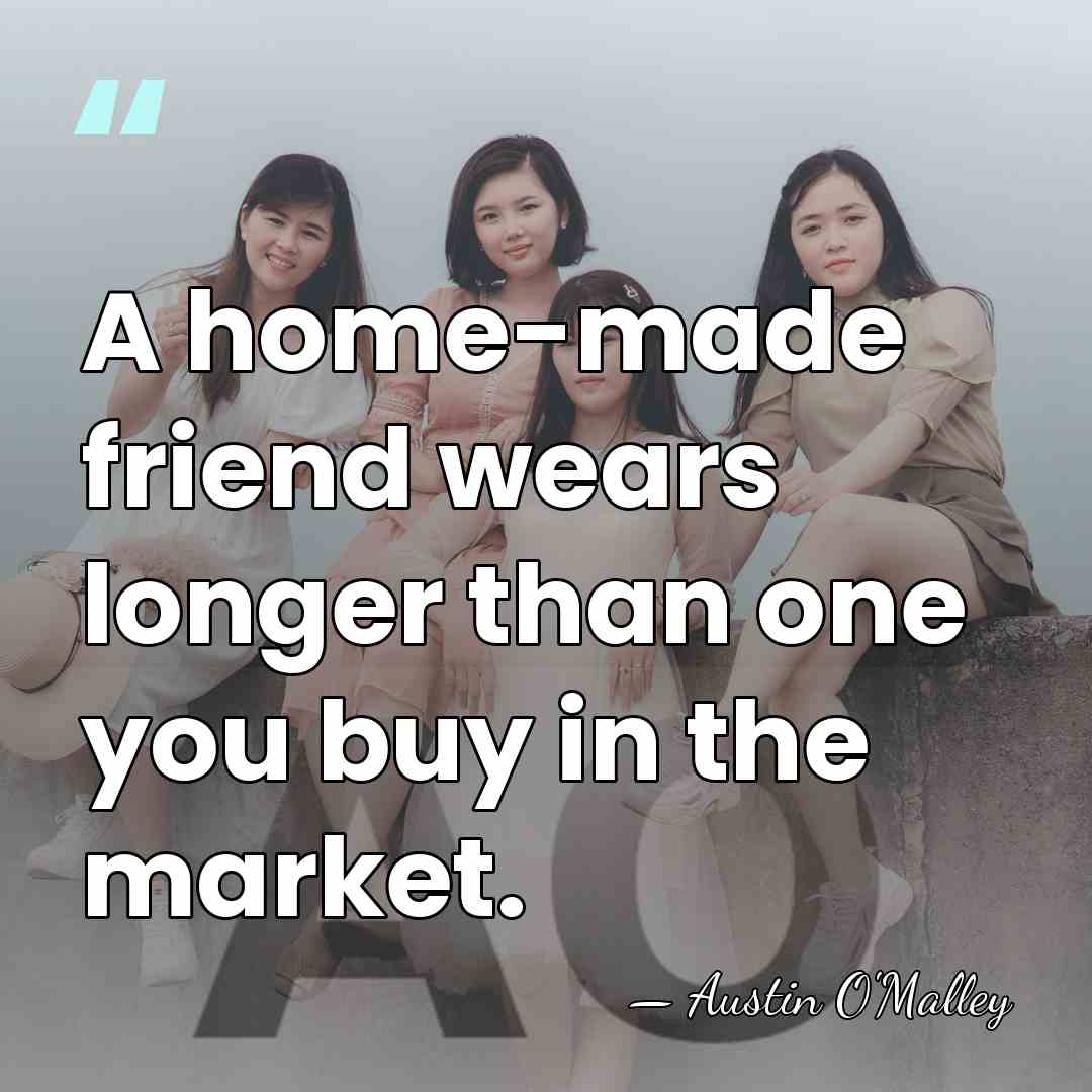 A home-made friend wears longer than one you buy in the market. - AUSTIN O'MALLEY