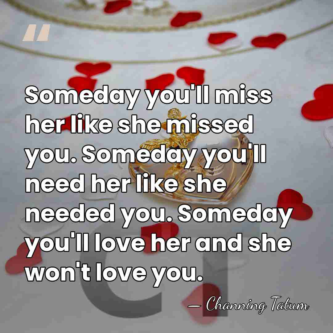 Someday you'll miss her like she missed you. Someday you'll need her&hellip; - Channing Tatum