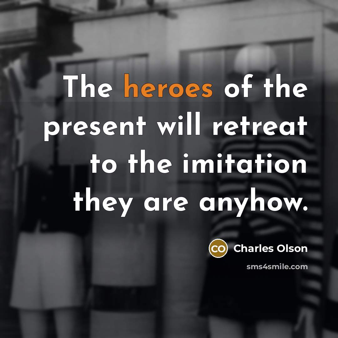 “The heroes of the present will retreat to the imitation…” quote by Charles Olson